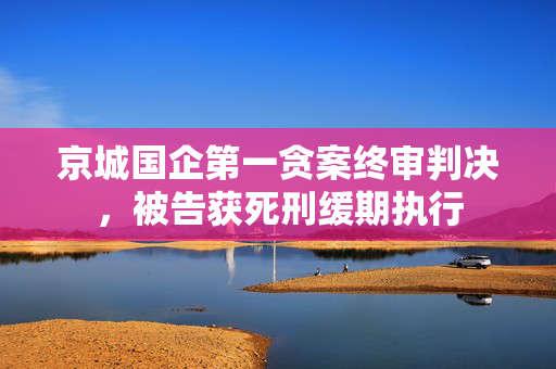 京城国企第一贪案终审判决，被告获死刑缓期执行