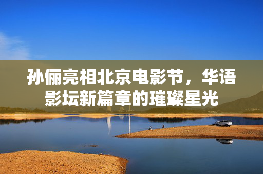 孙俪亮相北京电影节，华语影坛新篇章的璀璨星光