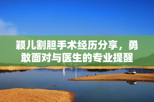 颖儿割胆手术经历分享，勇敢面对与医生的专业提醒