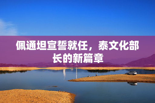 佩通坦宣誓就任，泰文化部长的新篇章