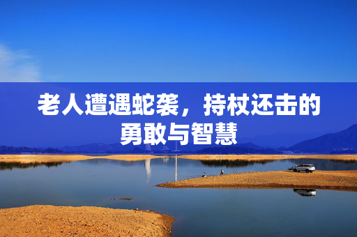 老人遭遇蛇袭，持杖还击的勇敢与智慧