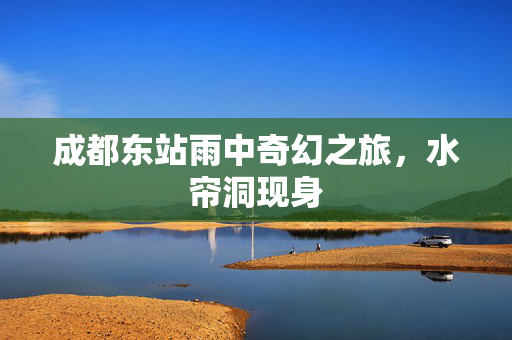 成都东站雨中奇幻之旅，水帘洞现身