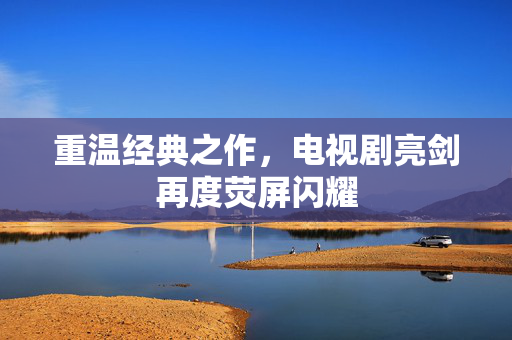 重温经典之作，电视剧亮剑再度荧屏闪耀