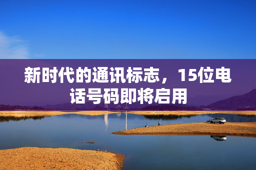 新时代的通讯标志，15位电话号码即将启用