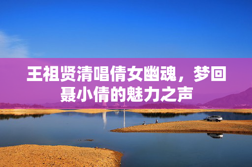 王祖贤清唱倩女幽魂，梦回聂小倩的魅力之声