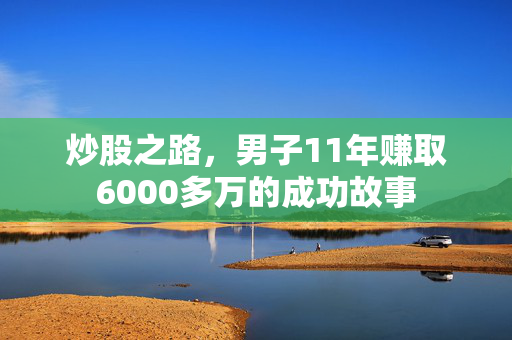 炒股之路，男子11年赚取6000多万的成功故事