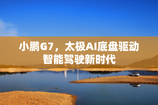 小鹏G7，太极AI底盘驱动智能驾驶新时代