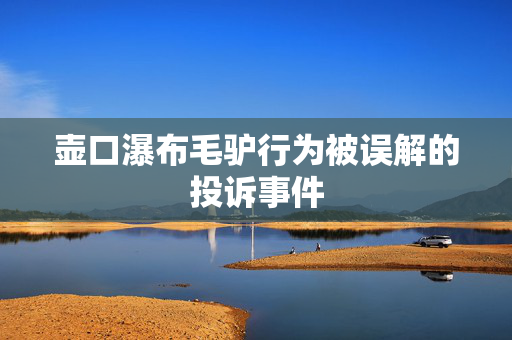 壶口瀑布毛驴行为被误解的投诉事件