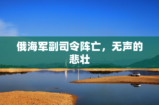 俄海军副司令阵亡，无声的悲壮