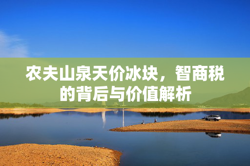 农夫山泉天价冰块，智商税的背后与价值解析