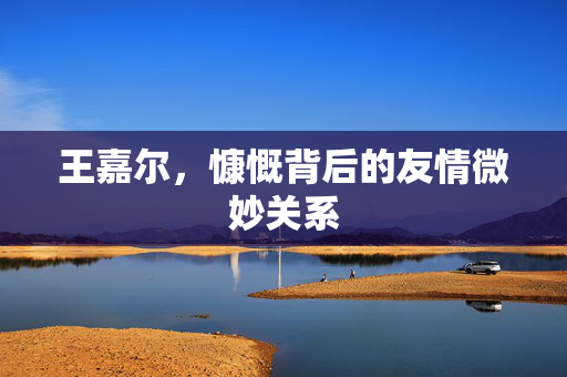 王嘉尔，慷慨背后的友情微妙关系