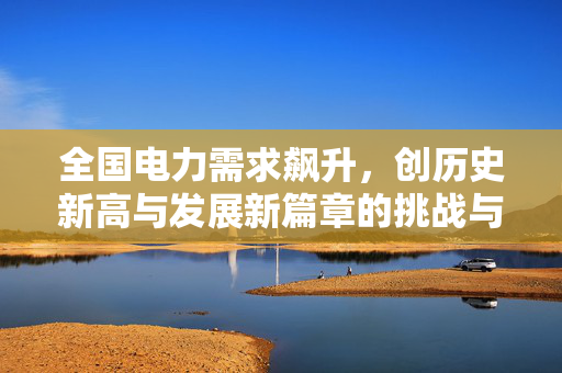 全国电力需求飙升，创历史新高与发展新篇章的挑战与机遇