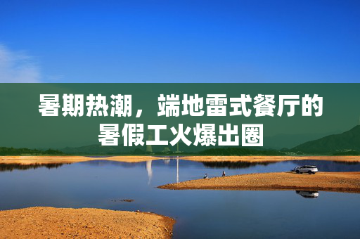 暑期热潮，端地雷式餐厅的暑假工火爆出圈
