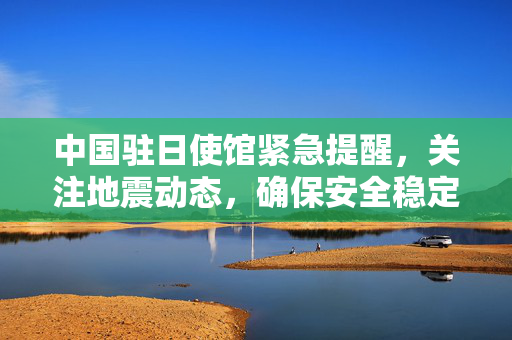 中国驻日使馆紧急提醒，关注地震动态，确保安全稳定