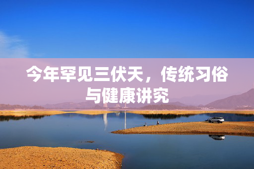 今年罕见三伏天，传统习俗与健康讲究