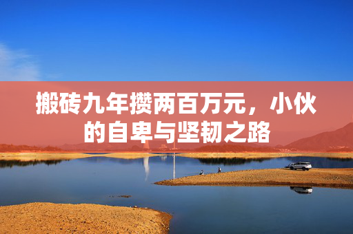 搬砖九年攒两百万元，小伙的自卑与坚韧之路