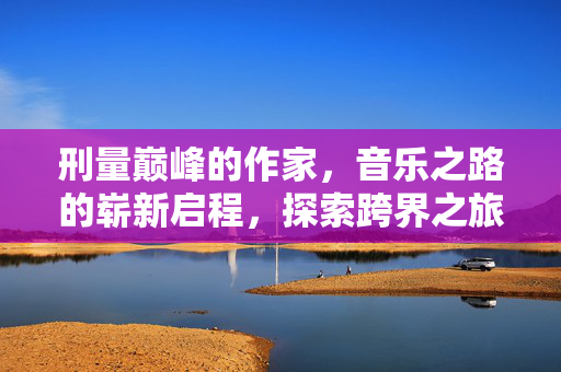 刑量巅峰的作家，音乐之路的崭新启程，探索跨界之旅
