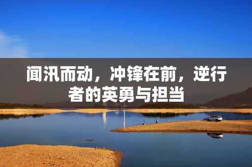闻汛而动，冲锋在前，逆行者的英勇与担当