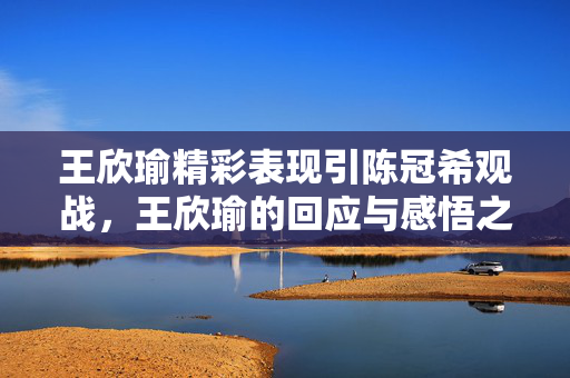王欣瑜精彩表现引陈冠希观战，王欣瑜的回应与感悟之旅