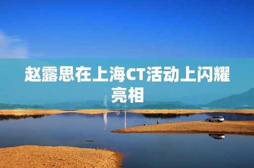 赵露思在上海CT活动上闪耀亮相
