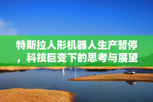 特斯拉人形机器人生产暂停，科技巨变下的思考与展望