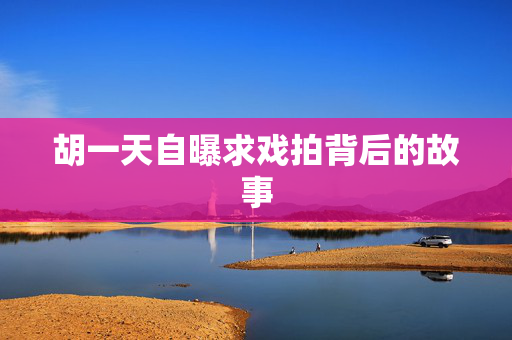 胡一天自曝求戏拍背后的故事