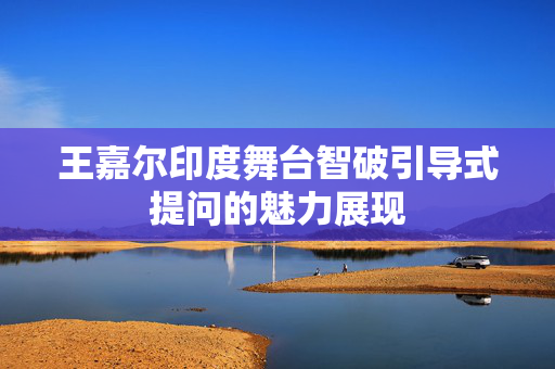 王嘉尔印度舞台智破引导式提问的魅力展现