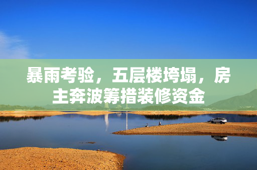 暴雨考验，五层楼垮塌，房主奔波筹措装修资金