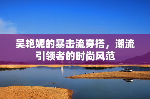 吴艳妮的暴击流穿搭，潮流引领者的时尚风范