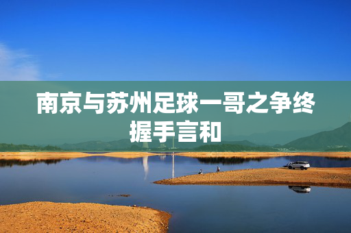 南京与苏州足球一哥之争终握手言和