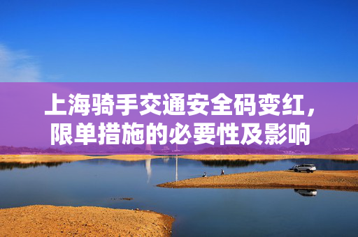 上海骑手交通安全码变红，限单措施的必要性及影响