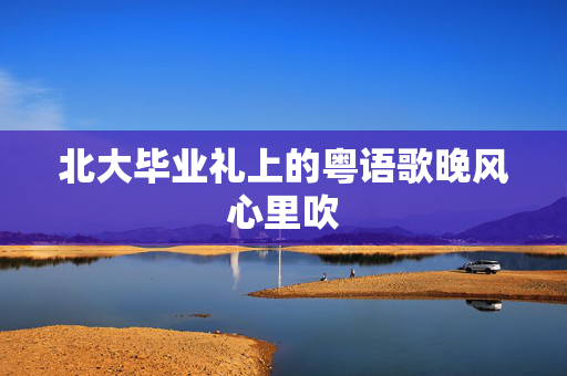 北大毕业礼上的粤语歌晚风心里吹