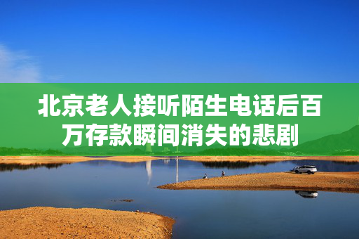 北京老人接听陌生电话后百万存款瞬间消失的悲剧
