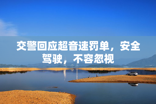交警回应超音速罚单，安全驾驶，不容忽视