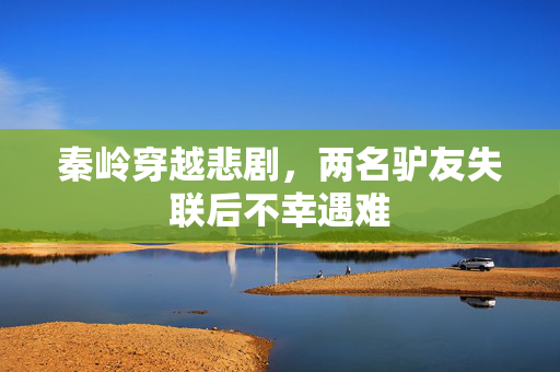 秦岭穿越悲剧，两名驴友失联后不幸遇难