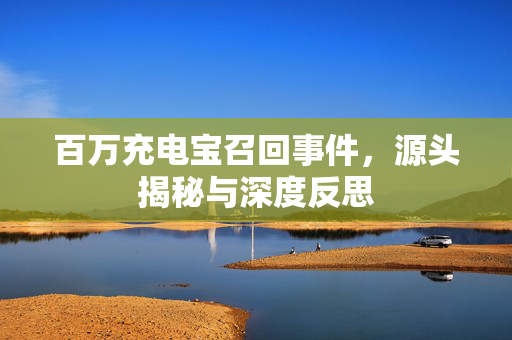 百万充电宝召回事件，源头揭秘与深度反思