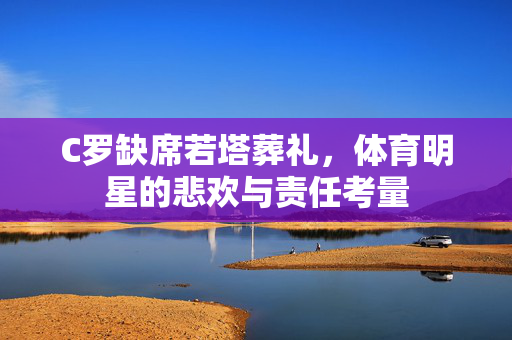 C罗缺席若塔葬礼，体育明星的悲欢与责任考量