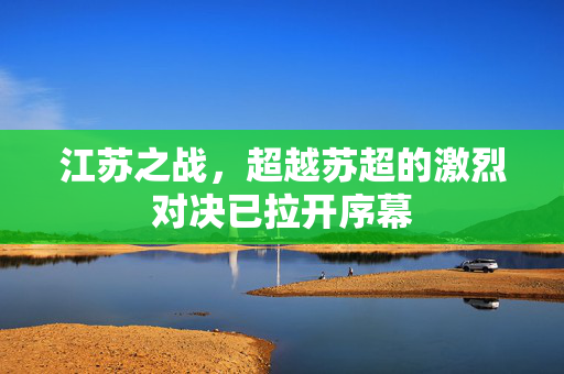 江苏之战，超越苏超的激烈对决已拉开序幕