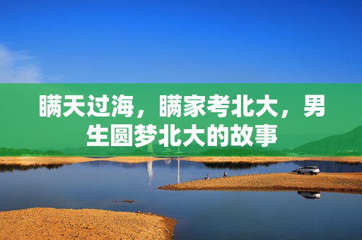 瞒天过海，瞒家考北大，男生圆梦北大的故事