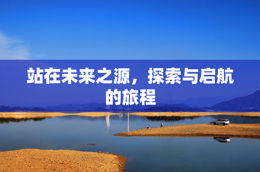 站在未来之源，探索与启航的旅程