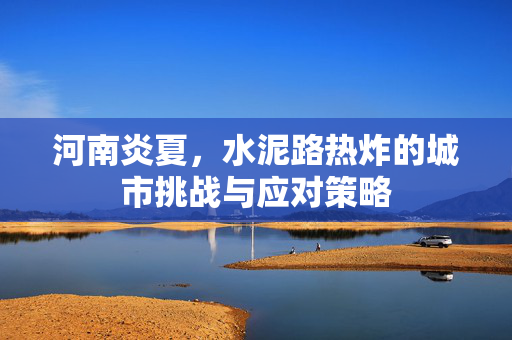 河南炎夏，水泥路热炸的城市挑战与应对策略