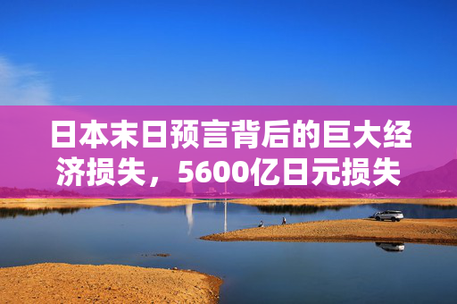日本末日预言背后的巨大经济损失，5600亿日元损失揭秘