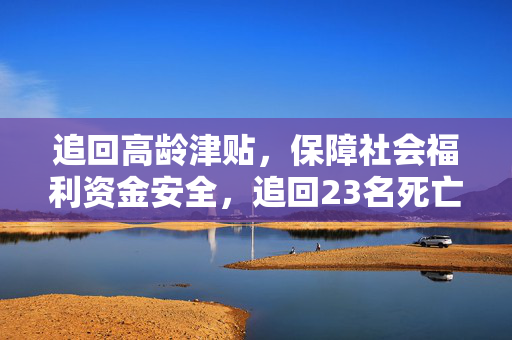追回高龄津贴，保障社会福利资金安全，追回23名死亡人员高龄津贴的行动举措