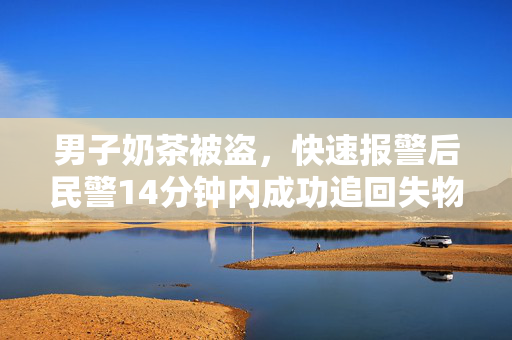 男子奶茶被盗，快速报警后民警14分钟内成功追回失物