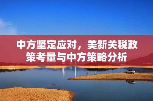 中方坚定应对，美新关税政策考量与中方策略分析