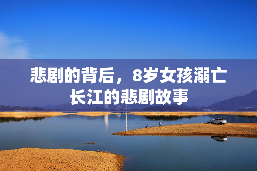 悲剧的背后，8岁女孩溺亡长江的悲剧故事