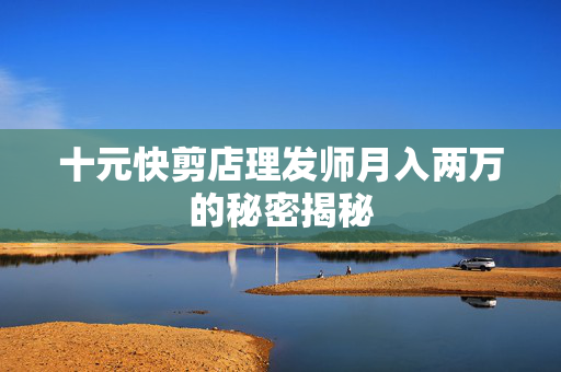 十元快剪店理发师月入两万的秘密揭秘