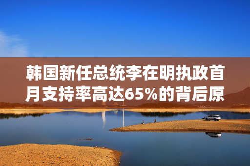 韩国新任总统李在明执政首月支持率高达65%的背后原因分析