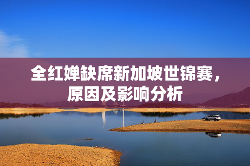 全红婵缺席新加坡世锦赛，原因及影响分析