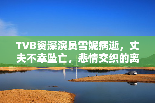 TVB资深演员雪妮病逝，丈夫不幸坠亡，悲情交织的离别